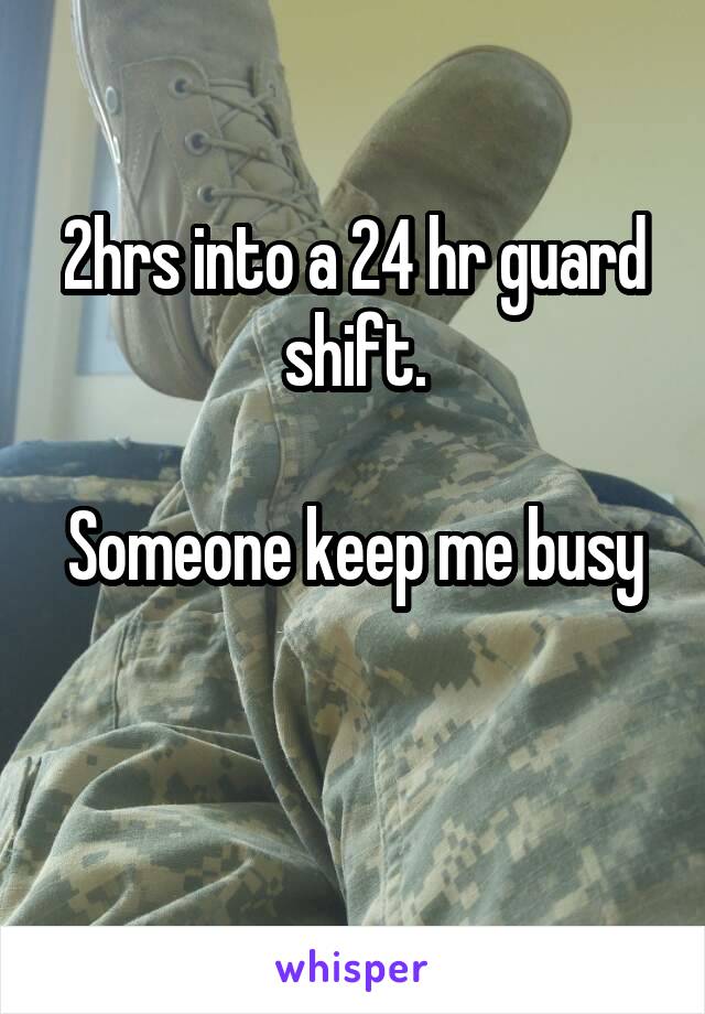 2hrs into a 24 hr guard shift.

Someone keep me busy 
