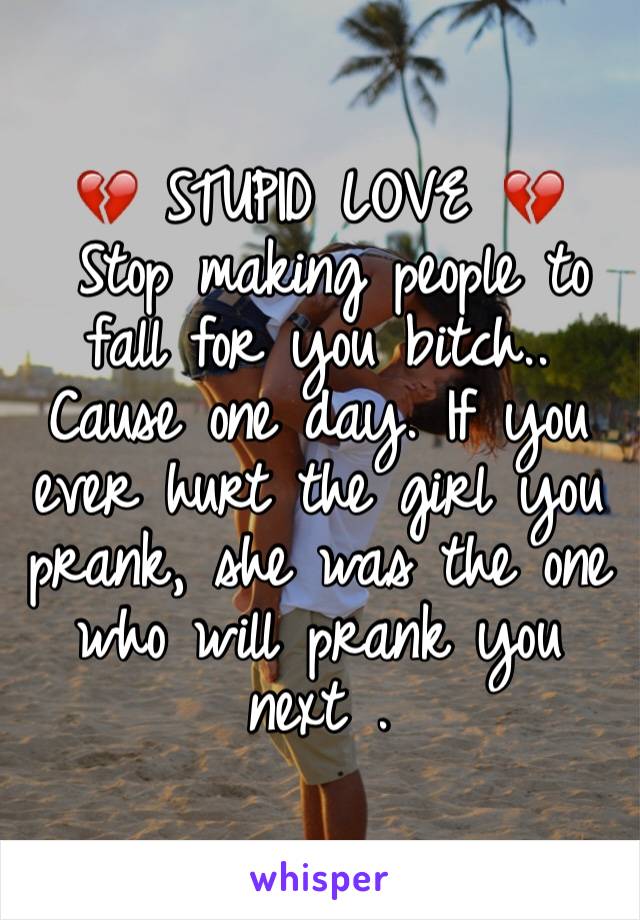 💔 STUPID LOVE 💔
 Stop making people to fall for you bitch.. Cause one day. If you ever hurt the girl you prank, she was the one who will prank you next .