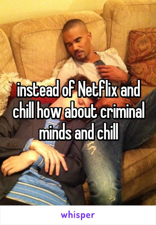 instead of Netflix and chill how about criminal minds and chill