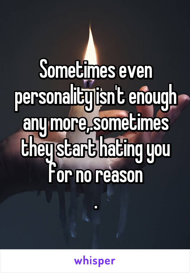 Sometimes even personality isn't enough any more,.sometimes they start hating you for no reason
.