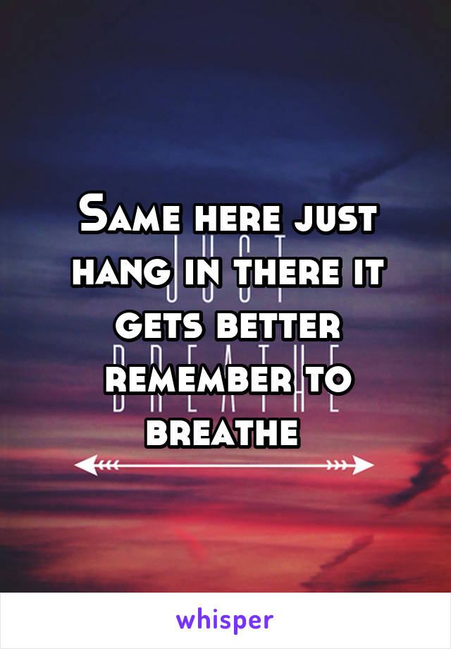 Same here just hang in there it gets better remember to breathe 