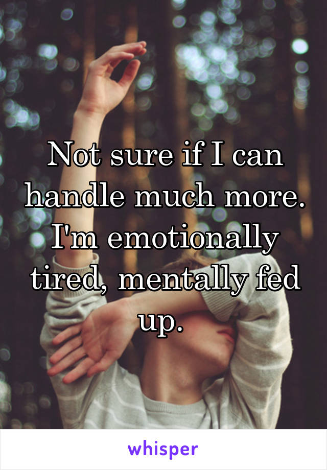 Not sure if I can handle much more. I'm emotionally tired, mentally fed up. 