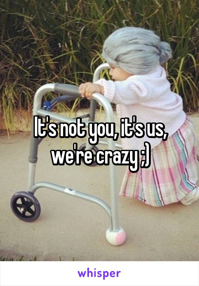 It's not you, it's us, we're crazy ;)