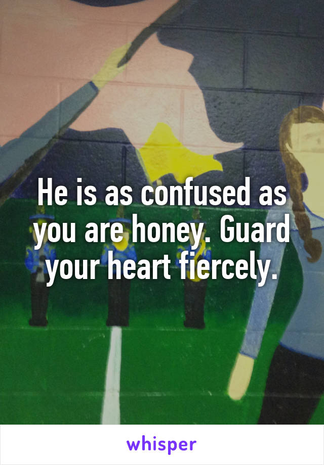 He is as confused as you are honey. Guard your heart fiercely.