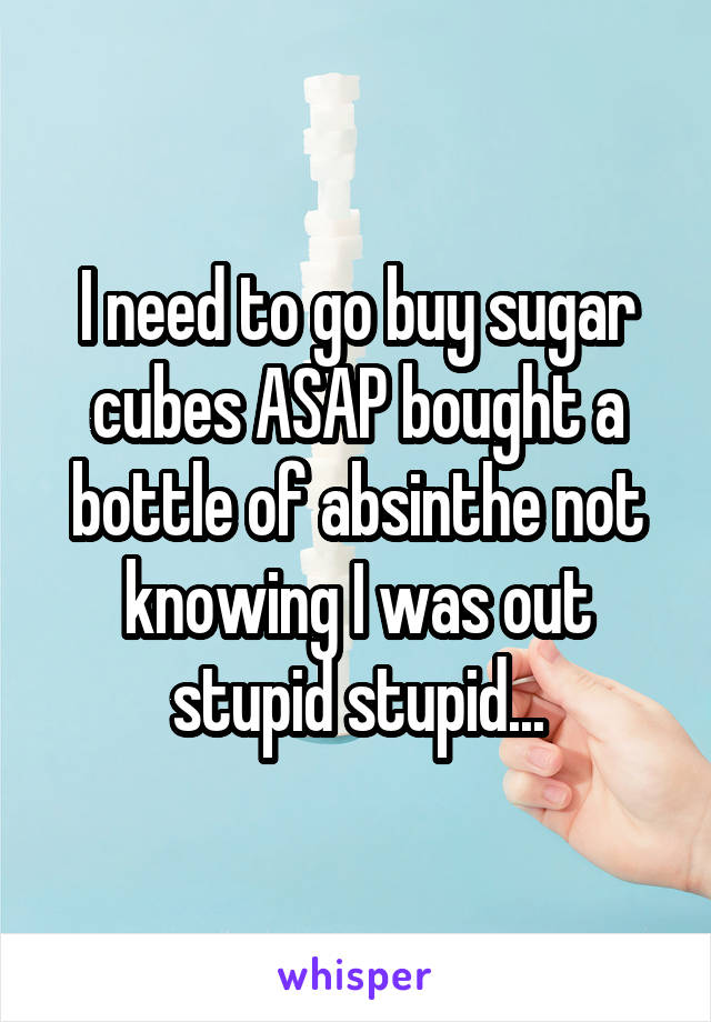 I need to go buy sugar cubes ASAP bought a bottle of absinthe not knowing I was out stupid stupid...