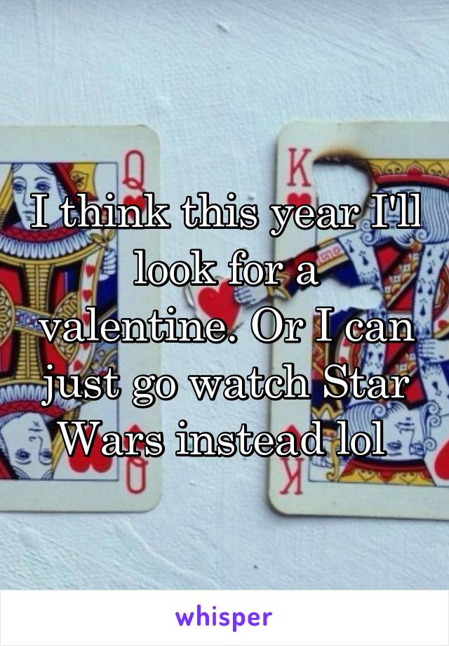 I think this year I'll look for a valentine. Or I can just go watch Star Wars instead lol 