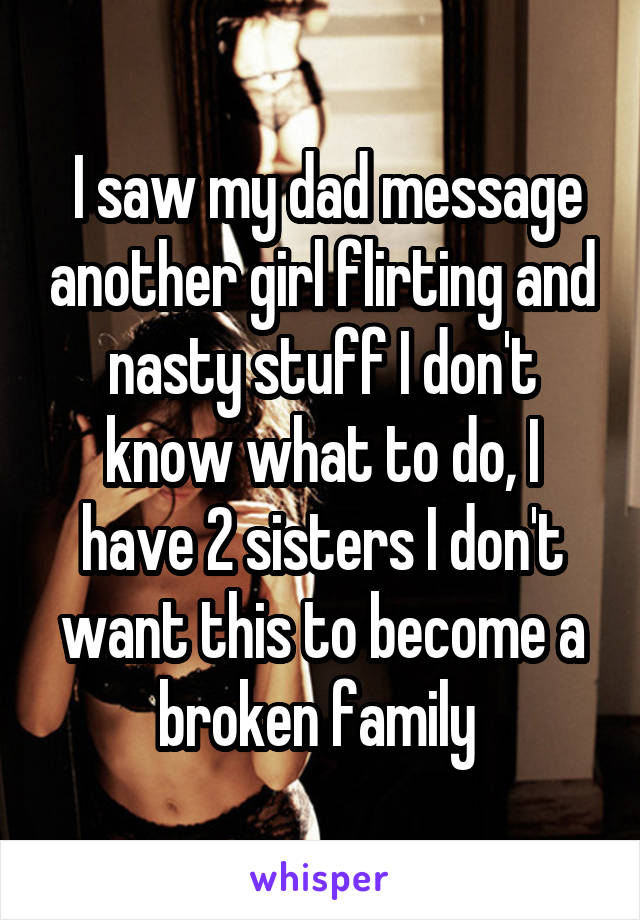  I saw my dad message another girl flirting and nasty stuff I don't know what to do, I have 2 sisters I don't want this to become a broken family 