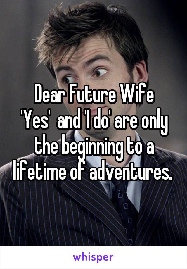 Dear Future Wife
'Yes'  and 'I do' are only the beginning to a lifetime of adventures. 