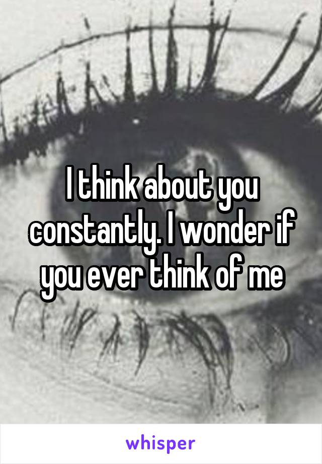 I think about you constantly. I wonder if you ever think of me