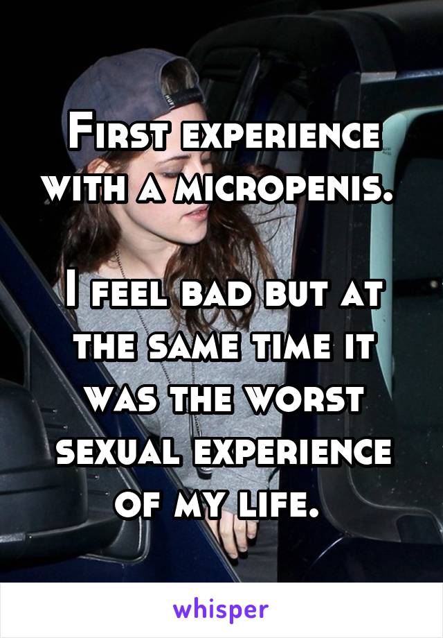First experience with a micropenis. 

I feel bad but at the same time it was the worst sexual experience of my life. 