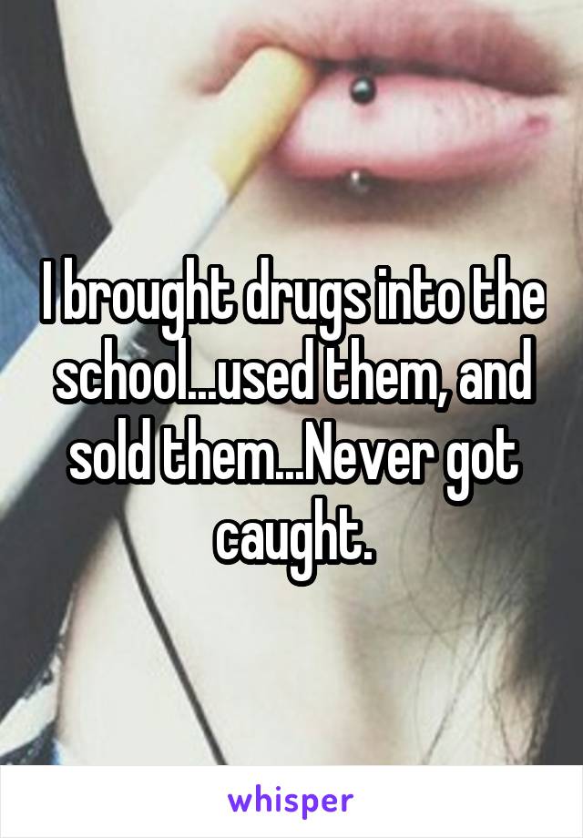 I brought drugs into the school...used them, and sold them...Never got caught.