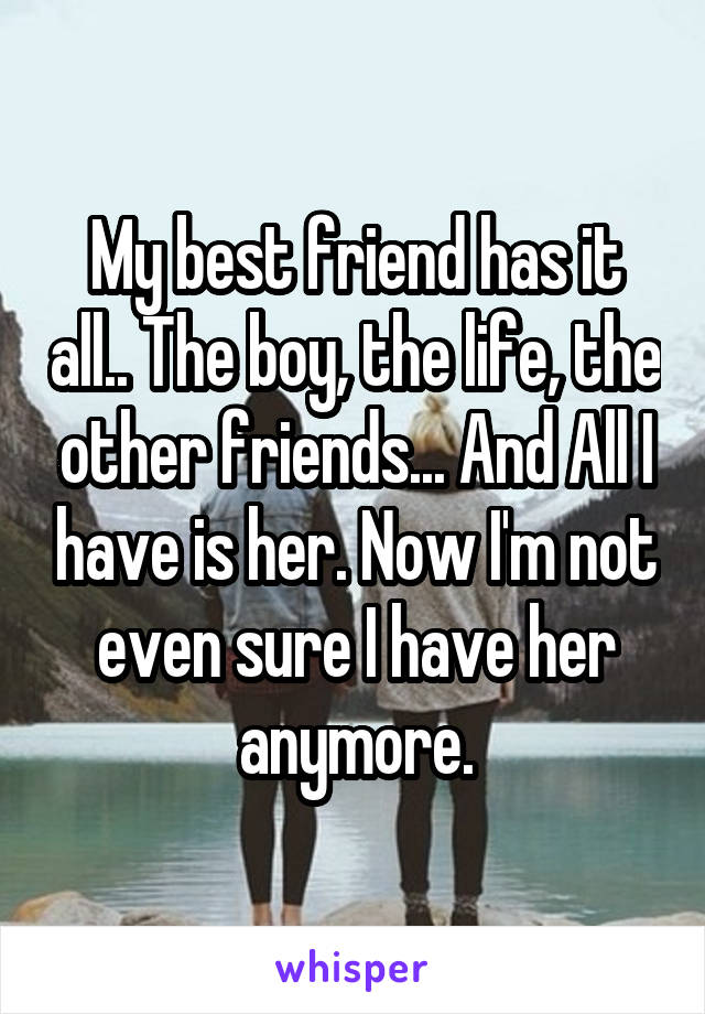 My best friend has it all.. The boy, the life, the other friends... And All I have is her. Now I'm not even sure I have her anymore.