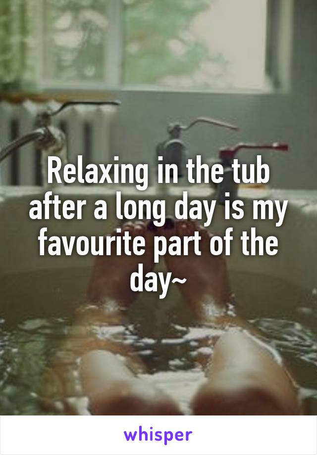 Relaxing in the tub after a long day is my favourite part of the day~