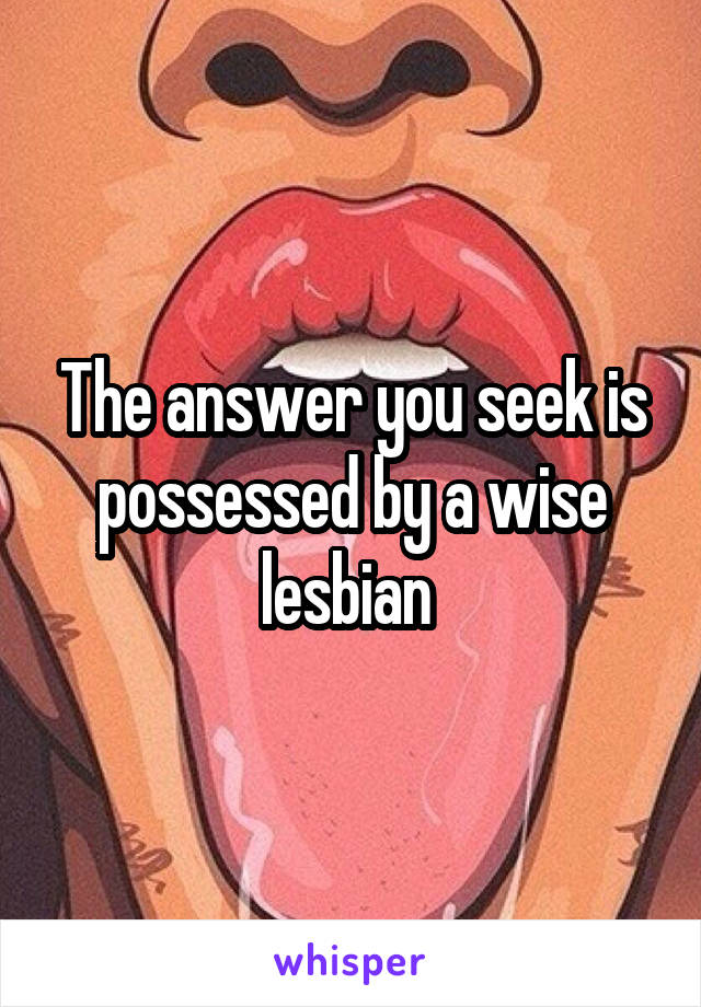 The answer you seek is possessed by a wise lesbian 