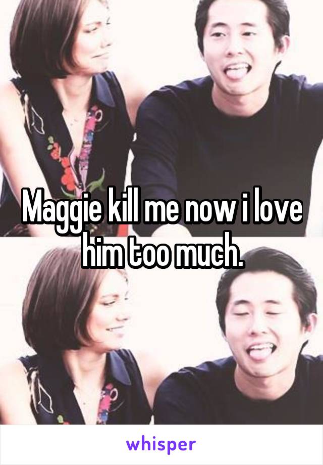 Maggie kill me now i love him too much.