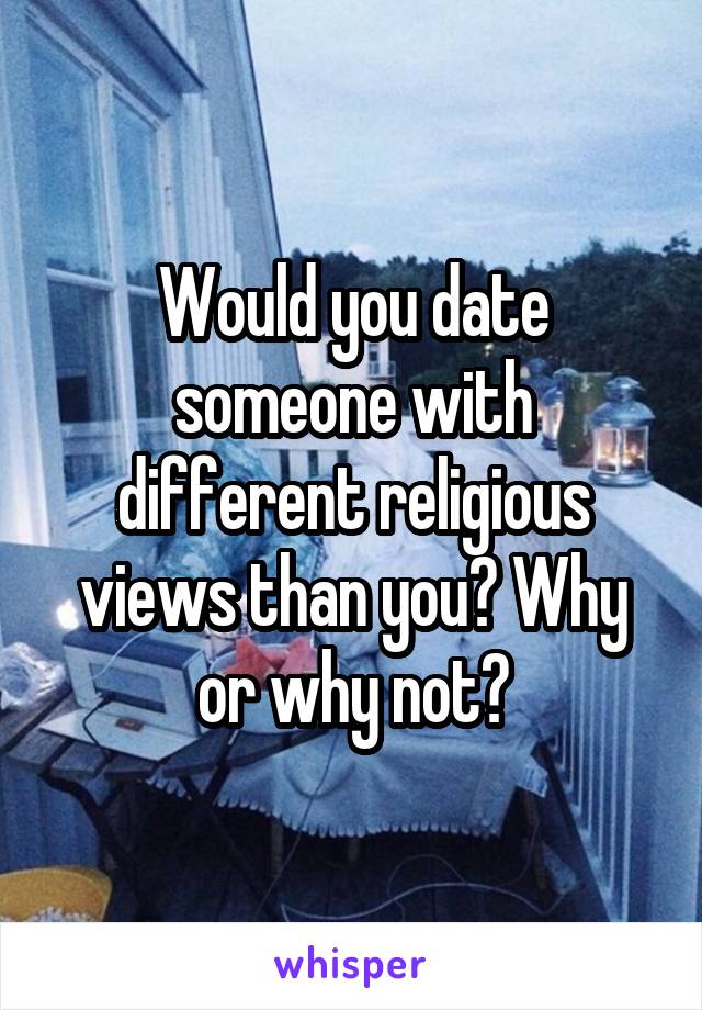 Would you date someone with different religious views than you? Why or why not?