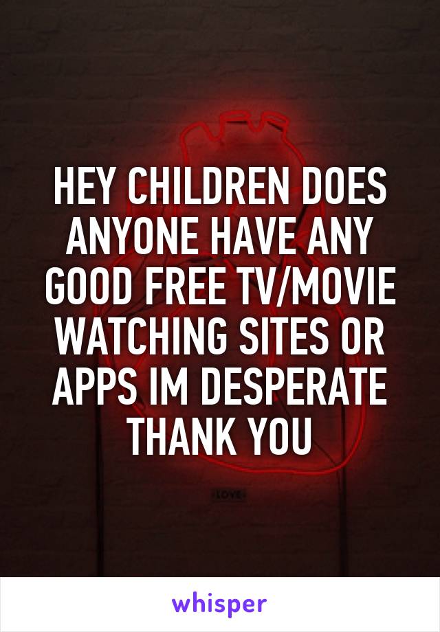 HEY CHILDREN DOES ANYONE HAVE ANY GOOD FREE TV/MOVIE WATCHING SITES OR APPS IM DESPERATE THANK YOU