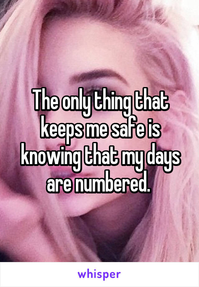 The only thing that keeps me safe is knowing that my days are numbered. 