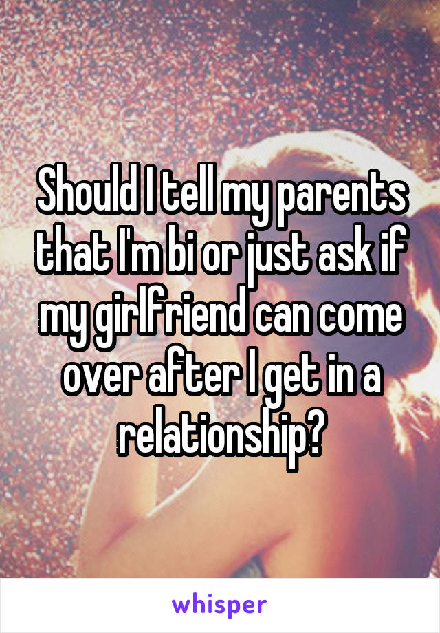 Should I tell my parents that I'm bi or just ask if my girlfriend can come over after I get in a relationship?