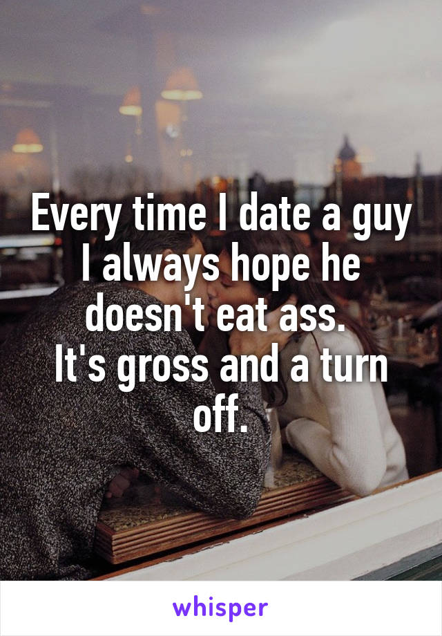 Every time I date a guy I always hope he doesn't eat ass. 
It's gross and a turn off.