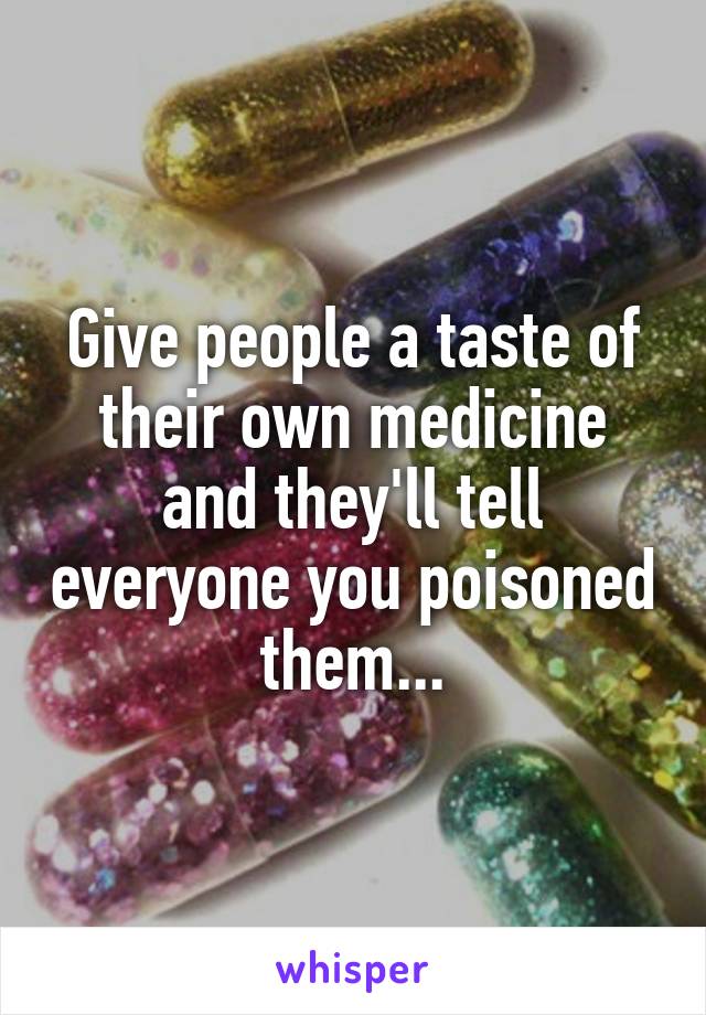 Give people a taste of their own medicine and they'll tell everyone you poisoned them...