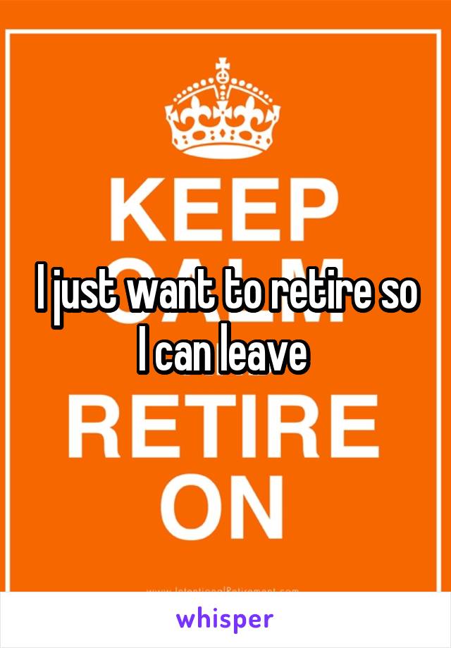 I just want to retire so I can leave 