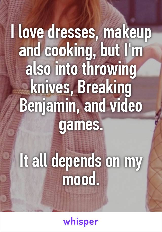 I love dresses, makeup and cooking, but I'm also into throwing knives, Breaking Benjamin, and video games.

It all depends on my mood.
