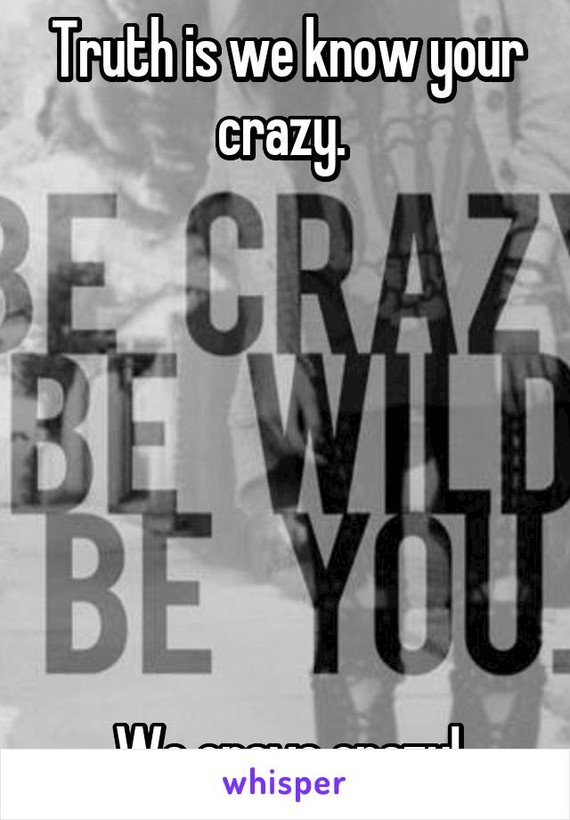 Truth is we know your crazy. 







We crave crazy!