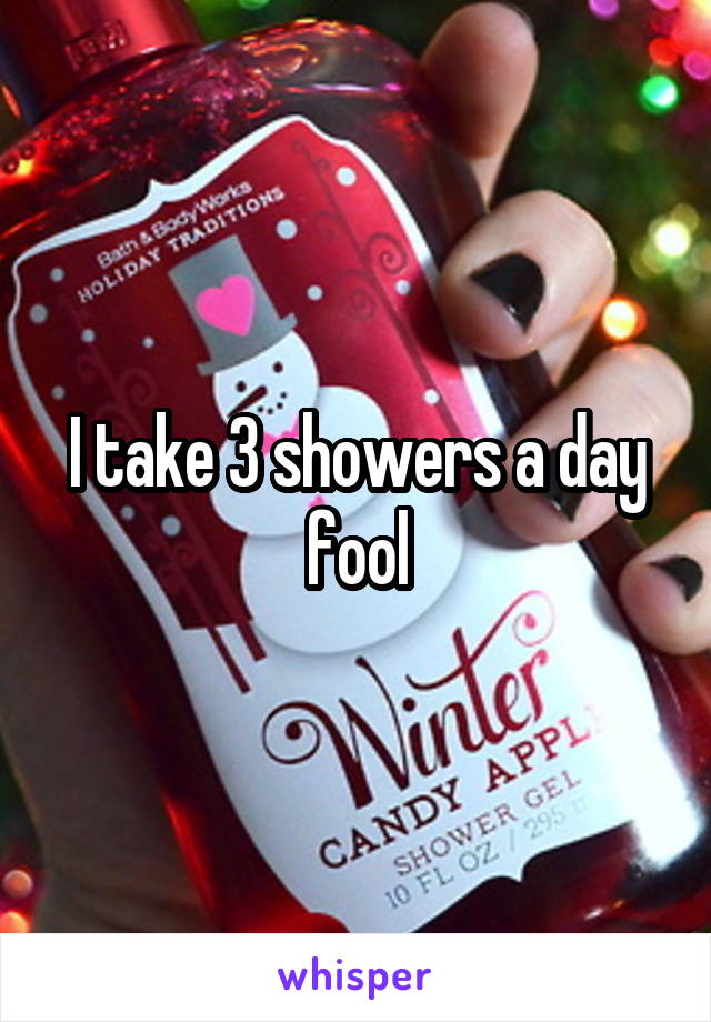 I take 3 showers a day fool