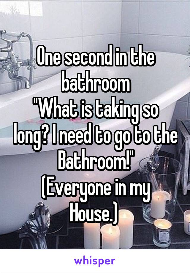 One second in the bathroom
"What is taking so long? I need to go to the Bathroom!"
(Everyone in my House.) 