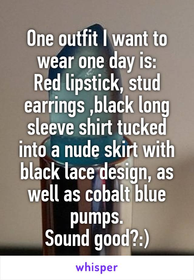 One outfit I want to wear one day is:
Red lipstick, stud earrings ,black long sleeve shirt tucked into a nude skirt with black lace design, as well as cobalt blue pumps.
Sound good?:)