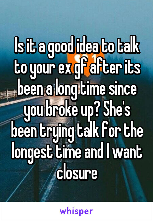 Is it a good idea to talk to your ex gf after its been a long time since you broke up? She's been trying talk for the longest time and I want closure