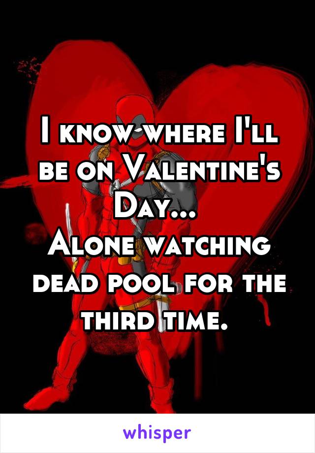 I know where I'll be on Valentine's Day... 
Alone watching dead pool for the third time. 