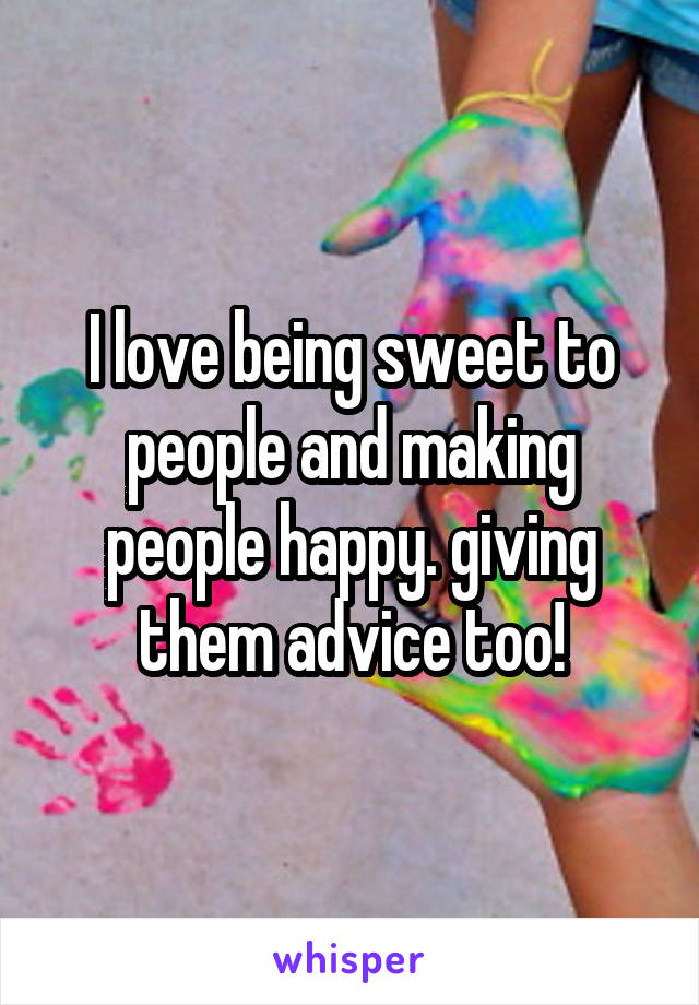 I love being sweet to people and making people happy. giving them advice too!