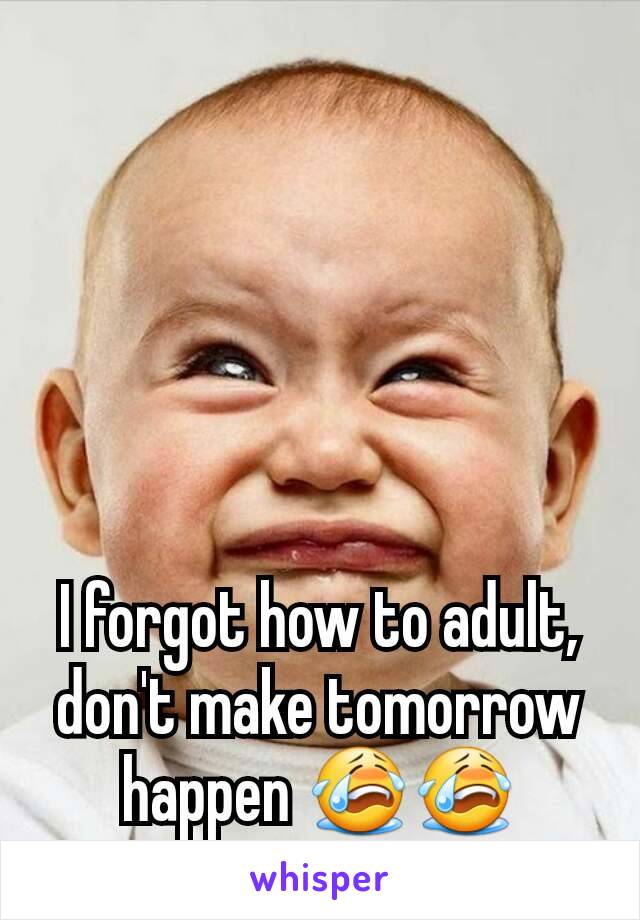 I forgot how to adult, don't make tomorrow happen 😭😭