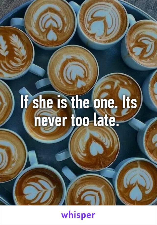 If she is the one. Its never too late. 