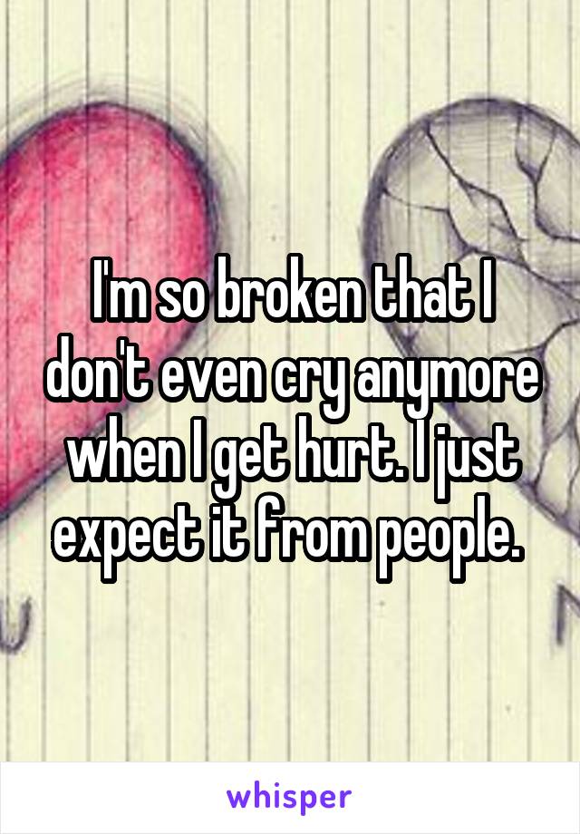 I'm so broken that I don't even cry anymore when I get hurt. I just expect it from people. 