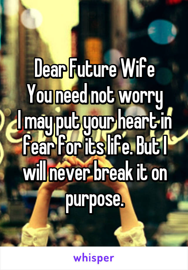 Dear Future Wife
You need not worry
I may put your heart in fear for its life. But I will never break it on purpose.