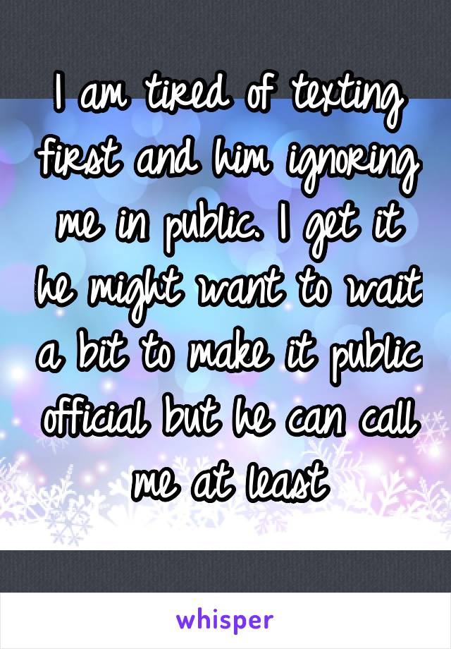 I am tired of texting first and him ignoring me in public. I get it he might want to wait a bit to make it public official but he can call me at least
