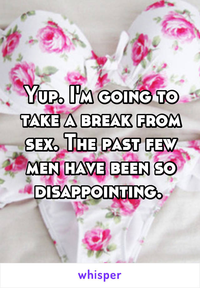 Yup. I'm going to take a break from sex. The past few men have been so disappointing. 