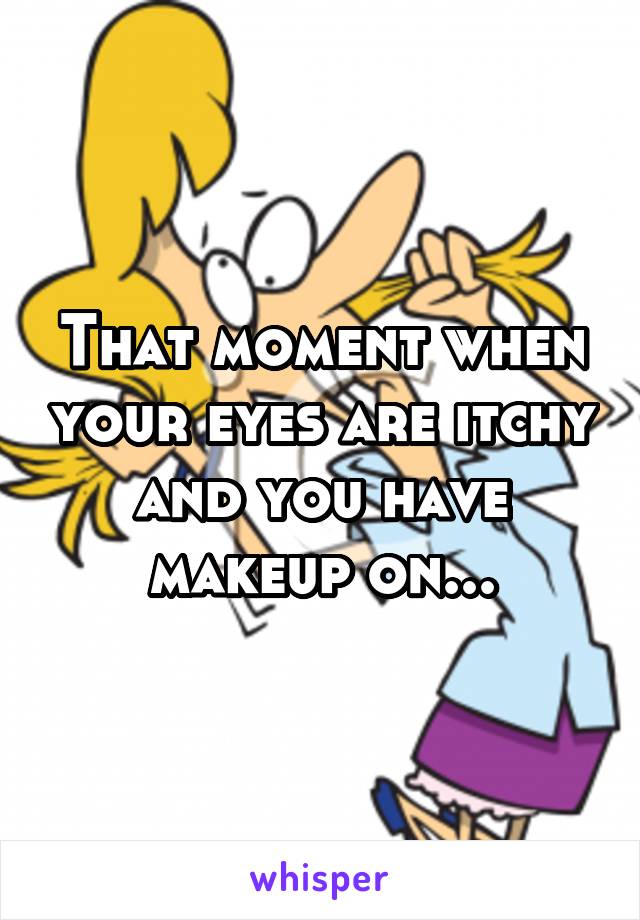 That moment when your eyes are itchy and you have makeup on...