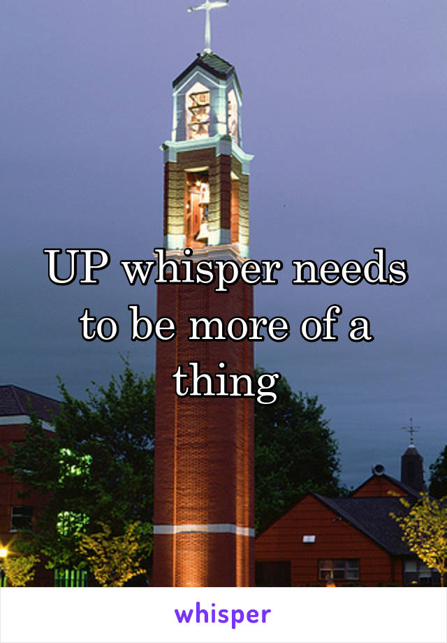 UP whisper needs to be more of a thing