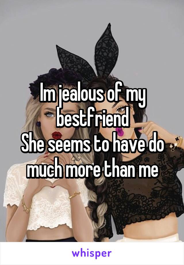 Im jealous of my bestfriend
She seems to have do much more than me