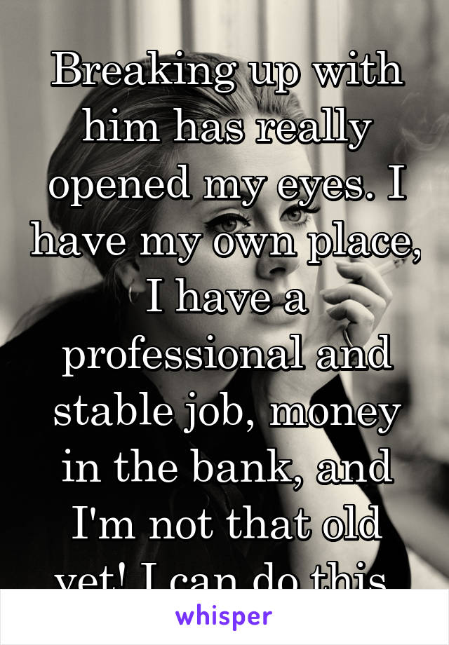 Breaking up with him has really opened my eyes. I have my own place, I have a professional and stable job, money in the bank, and I'm not that old yet! I can do this.