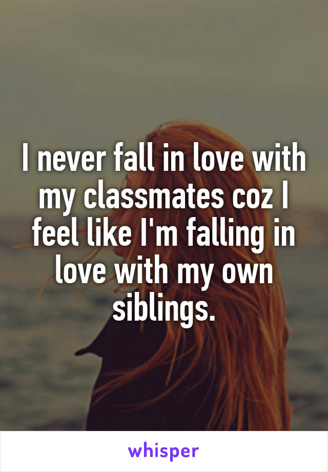 I never fall in love with my classmates coz I feel like I'm falling in love with my own siblings.