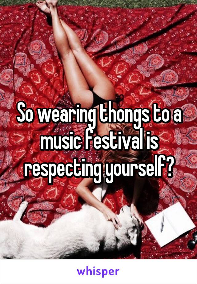 So wearing thongs to a music festival is respecting yourself?