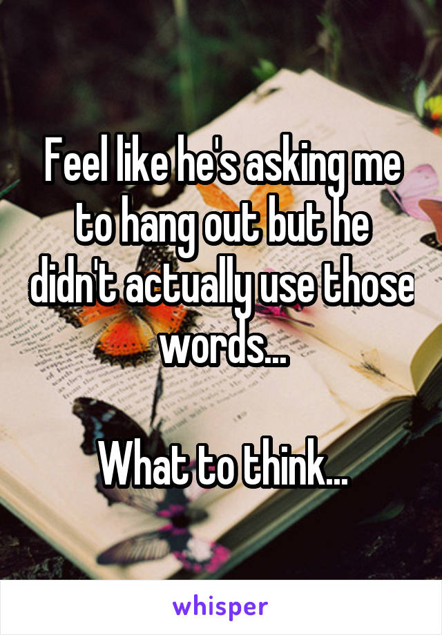 Feel like he's asking me to hang out but he didn't actually use those words...

What to think...