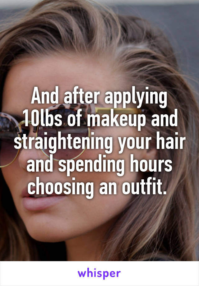 And after applying 10lbs of makeup and straightening your hair and spending hours choosing an outfit. 