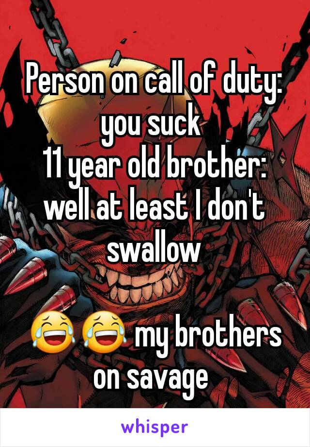 Person on call of duty: you suck 
11 year old brother: well at least I don't swallow

😂😂 my brothers on savage 