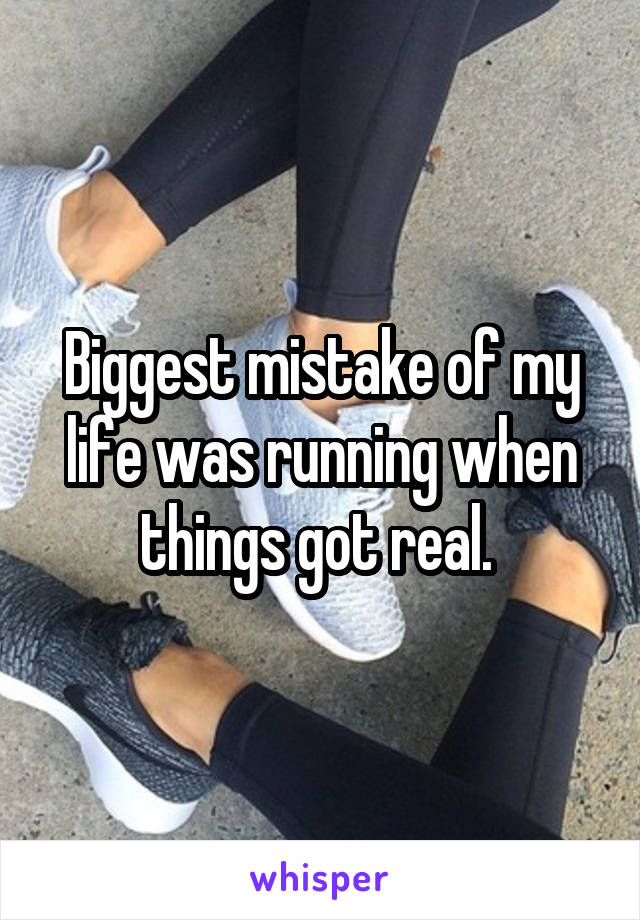 Biggest mistake of my life was running when things got real. 